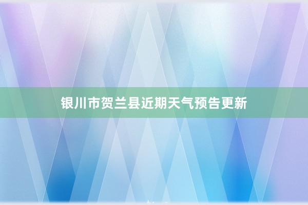 银川市贺兰县近期天气预告更新